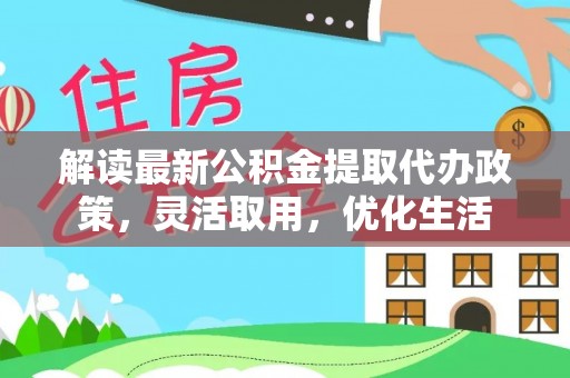 金塔解读最新公积金提取代办政策，灵活取用，优化生活