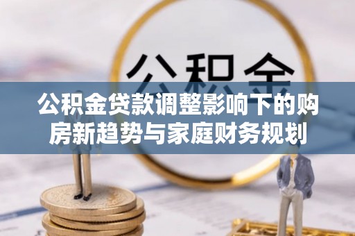 金塔公积金贷款调整影响下的购房新趋势与家庭财务规划