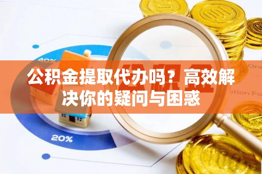 金塔公积金提取代办吗？高效解决你的疑问与困惑