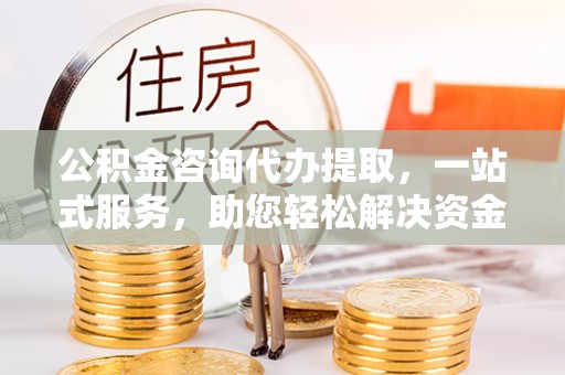 金塔公积金咨询代办提取，一站式服务，助您轻松解决资金难题