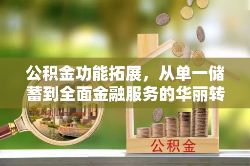 金塔公积金功能拓展，从单一储蓄到全面金融服务的华丽转身