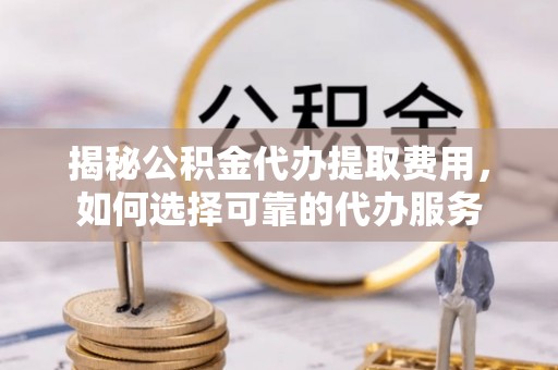 金塔揭秘公积金代办提取费用，如何选择可靠的代办服务