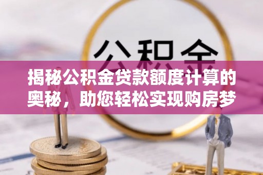金塔揭秘公积金贷款额度计算的奥秘，助您轻松实现购房梦想