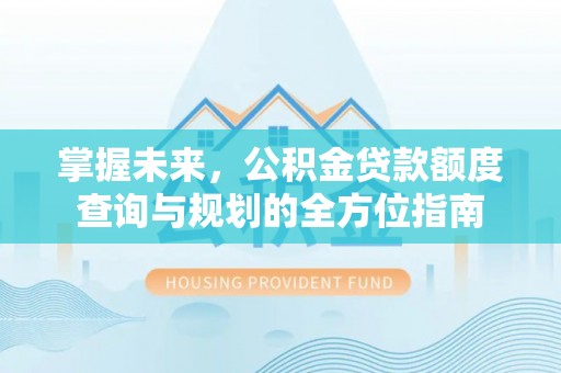 金塔掌握未来，公积金贷款额度查询与规划的全方位指南