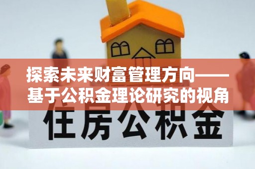 金塔探索未来财富管理方向——基于公积金理论研究的视角