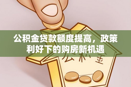金塔公积金贷款额度提高，政策利好下的购房新机遇