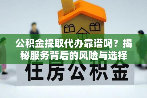 金塔公积金提取代办靠谱吗？揭秘服务背后的风险与选择