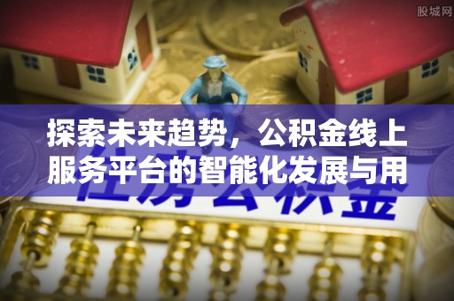金塔探索未来趋势，公积金线上服务平台的智能化发展与用户便利性提升