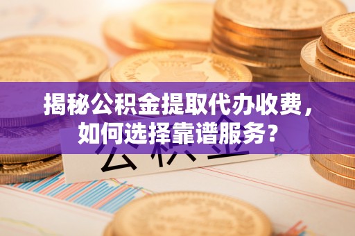 金塔揭秘公积金提取代办收费，如何选择靠谱服务？
