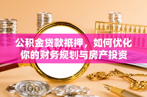 金塔公积金贷款抵押，如何优化你的财务规划与房产投资