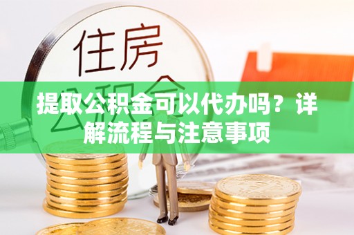 金塔提取公积金可以代办吗？详解流程与注意事项