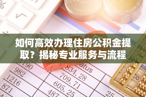 金塔如何高效办理住房公积金提取？揭秘专业服务与流程