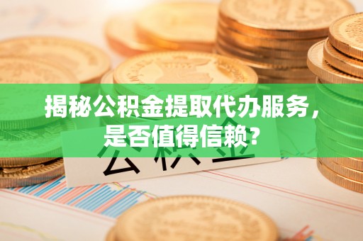 金塔揭秘公积金提取代办服务，是否值得信赖？