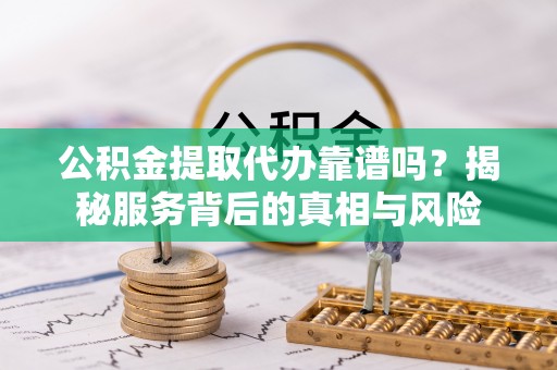 金塔公积金提取代办靠谱吗？揭秘服务背后的真相与风险