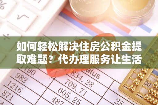 金塔如何轻松解决住房公积金提取难题？代办理服务让生活更简单