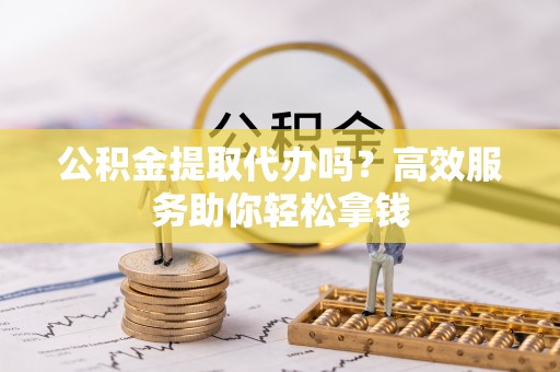 金塔公积金提取代办吗？高效服务助你轻松拿钱