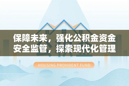 金塔保障未来，强化公积金资金安全监管，探索现代化管理新路径