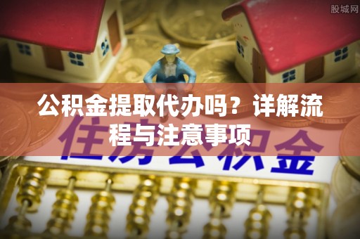 金塔公积金提取代办吗？详解流程与注意事项