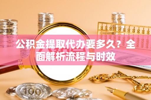 金塔公积金提取代办要多久？全面解析流程与时效