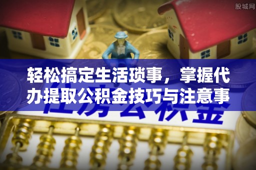 金塔轻松搞定生活琐事，掌握代办提取公积金技巧与注意事项