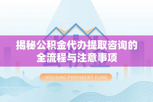 金塔揭秘公积金代办提取咨询的全流程与注意事项