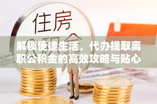 金塔解锁便捷生活，代办提取离职公积金的高效攻略与贴心建议