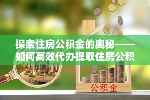 金塔探索住房公积金的奥秘——如何高效代办提取住房公积金