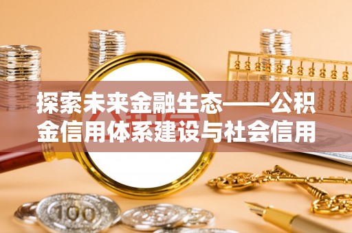 金塔探索未来金融生态——公积金信用体系建设与社会信用体系的深度融合