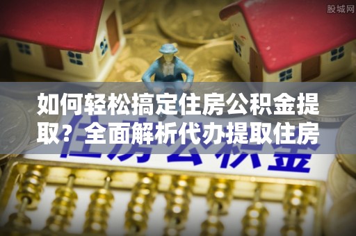 金塔如何轻松搞定住房公积金提取？全面解析代办提取住房公积金流程