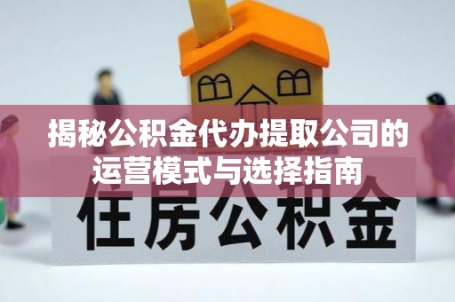 金塔揭秘公积金代办提取公司的运营模式与选择指南