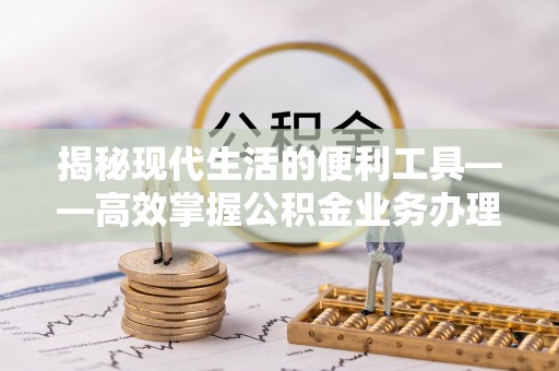 金塔揭秘现代生活的便利工具——高效掌握公积金业务办理流程的关键步骤