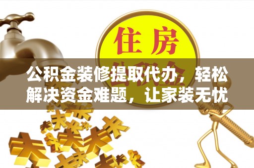 金塔公积金装修提取代办，轻松解决资金难题，让家装无忧