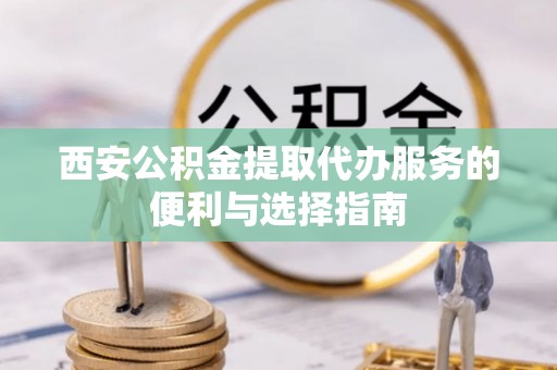 金塔西安公积金提取代办服务的便利与选择指南