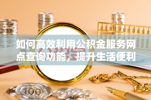金塔如何高效利用公积金服务网点查询功能，提升生活便利性