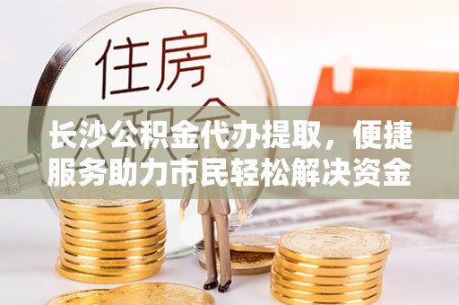 金塔长沙公积金代办提取，便捷服务助力市民轻松解决资金需求