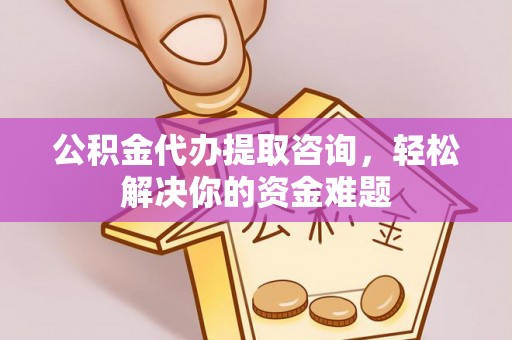 金塔公积金代办提取咨询，轻松解决你的资金难题