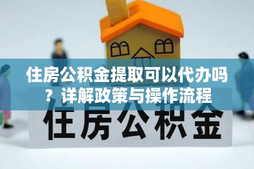 金塔住房公积金提取可以代办吗？详解政策与操作流程