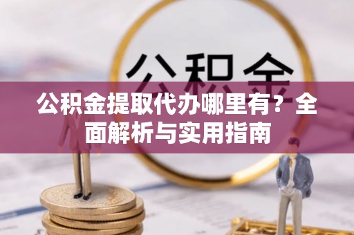金塔公积金提取代办哪里有？全面解析与实用指南