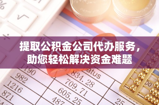 金塔提取公积金公司代办服务，助您轻松解决资金难题