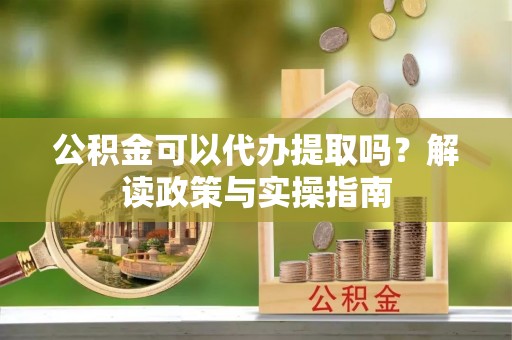 金塔公积金可以代办提取吗？解读政策与实操指南