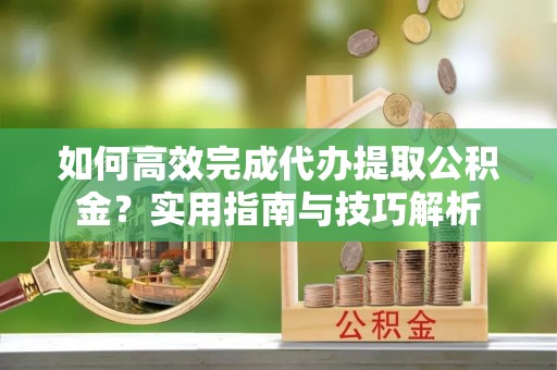 金塔如何高效完成代办提取公积金？实用指南与技巧解析