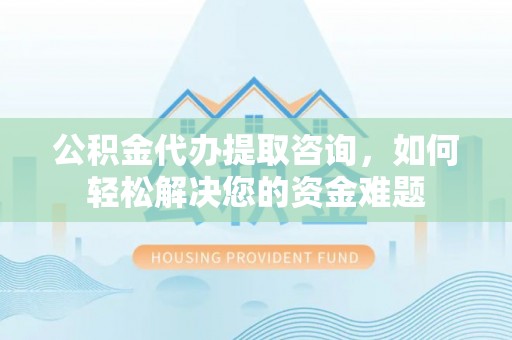 金塔公积金代办提取咨询，如何轻松解决您的资金难题