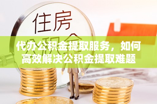 金塔代办公积金提取服务，如何高效解决公积金提取难题
