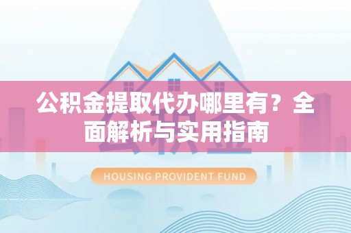 金塔公积金提取代办哪里有？全面解析与实用指南