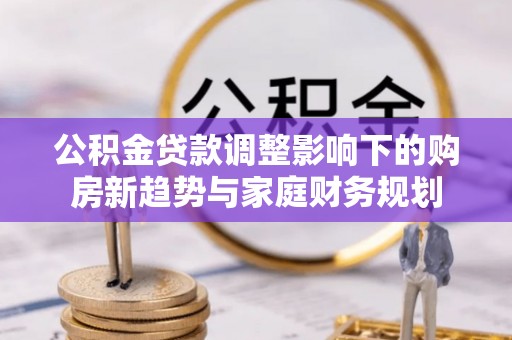 金塔公积金贷款调整影响下的购房新趋势与家庭财务规划