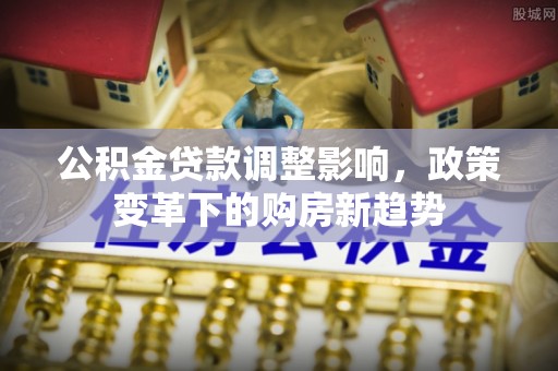金塔公积金贷款调整影响，政策变革下的购房新趋势