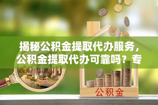 金塔揭秘公积金提取代办服务，公积金提取代办可靠吗？专业解析与实用指南