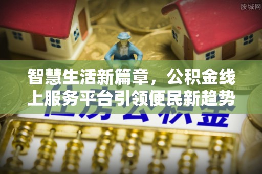 金塔智慧生活新篇章，公积金线上服务平台引领便民新趋势