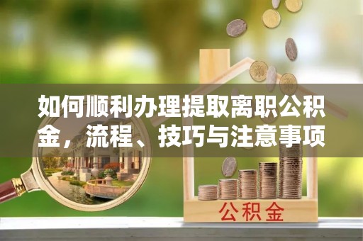 金塔如何顺利办理提取离职公积金，流程、技巧与注意事项全解析