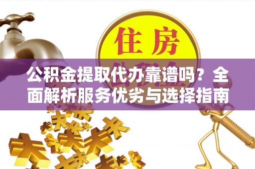 金塔公积金提取代办靠谱吗？全面解析服务优劣与选择指南